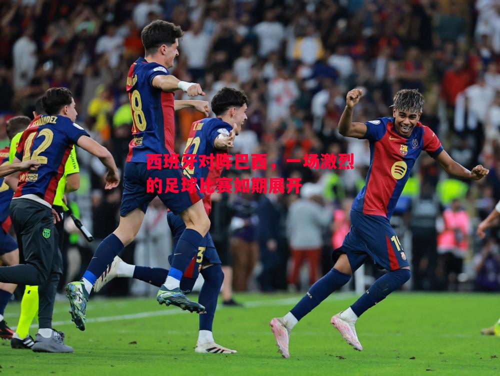 西班牙对阵巴西,一场激烈的足球比赛如期展开 西班牙对阵巴西,一场激烈的足球比赛如期展开