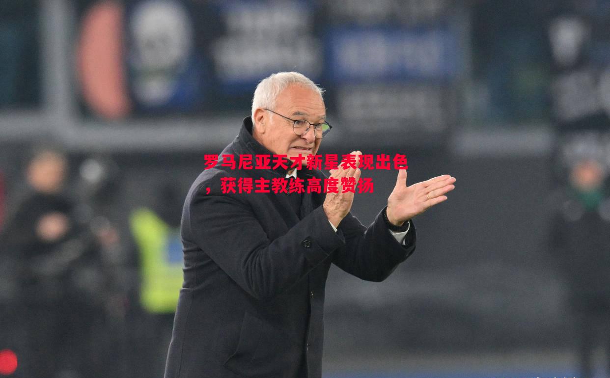 罗马尼亚天才新星表现出色,获得主教练高度赞扬 罗马尼亚天才新星表现出色,获得主教练高度赞扬