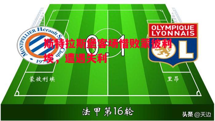 悟空体育官网-斯特拉斯堡客场惜败蒙彼利埃，遭遇失利