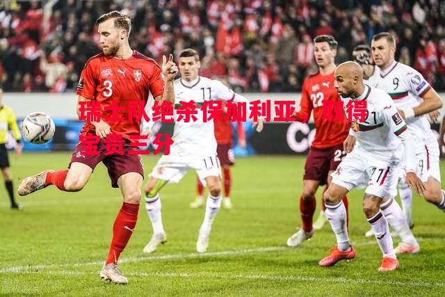 悟空体育官网-瑞士队绝杀保加利亚，取得宝贵三分