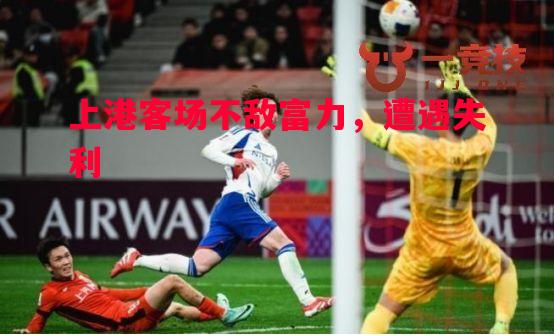 悟空体育官网-上港客场不敌富力，遭遇失利