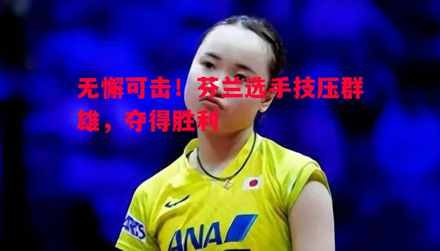 悟空体育-无懈可击！芬兰选手技压群雄，夺得胜利