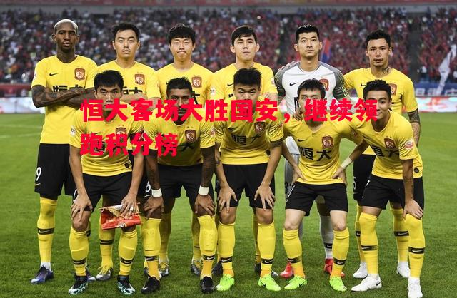 悟空体育-恒大客场大胜国安，继续领跑积分榜