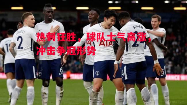 悟空体育-热刺狂胜，球队士气高涨，冲击争冠形势