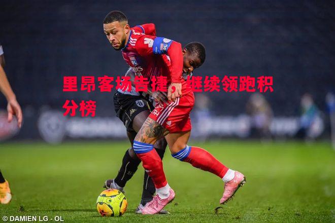 悟空体育官网-里昂客场告捷，继续领跑积分榜
